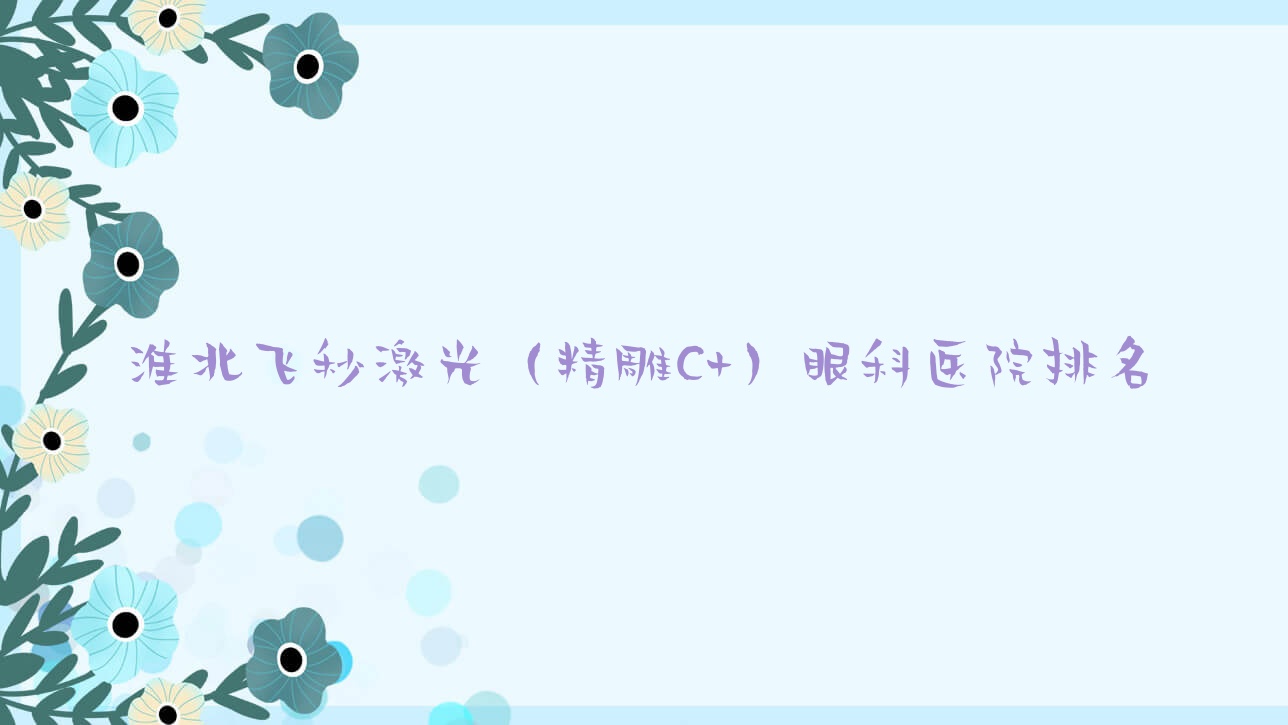 淮北飛秒激光（精雕C+）好的醫(yī)院排名:飛秒激光（精雕C+）好的正規(guī)醫(yī)院除了第四人民醫(yī)院還有這10家