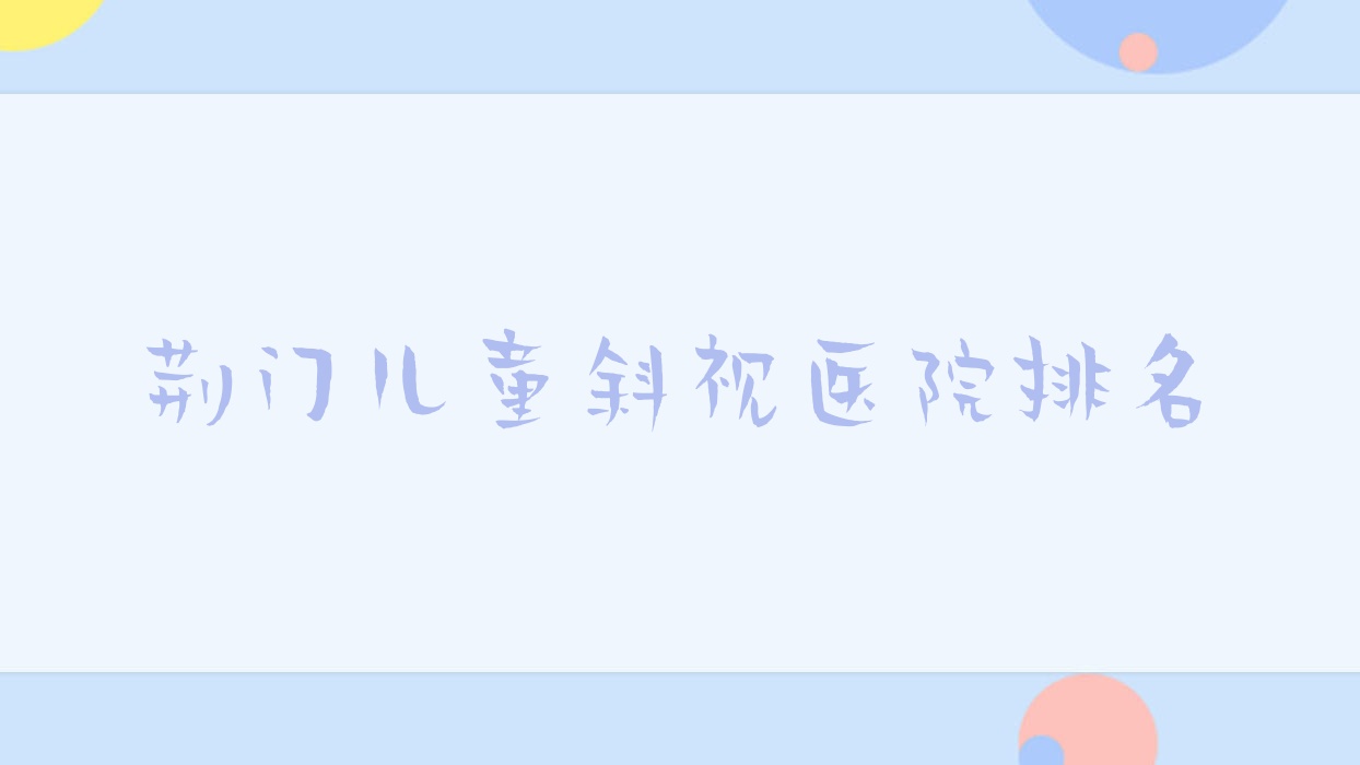 荆门儿童斜视好的医院排名,亲们真实评价医院分享 荆门儿童斜视好的医院排名,亲们真实评价医院分享