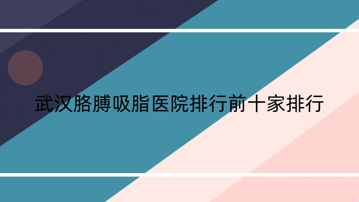 武汉胳膊吸脂医院排行前十家排行预览/锦颜秀是当地热门医院 武汉胳膊吸脂医院排行前十家排行预览/锦颜秀是当地热门医院