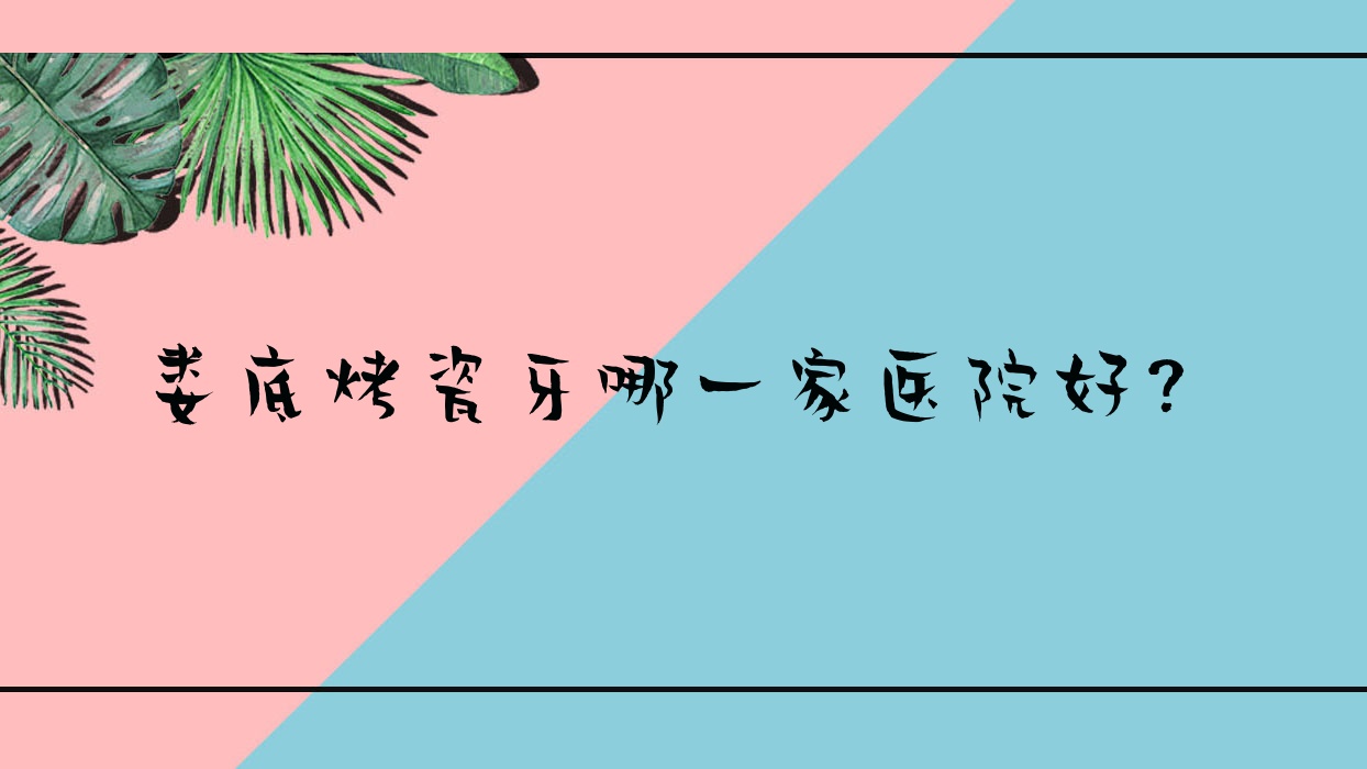娄底烤瓷牙哪一家医院好?娄底镶牙/全瓷牙选择这几家 娄底烤瓷牙哪一家医院好?娄底镶牙/全瓷牙选择这几家