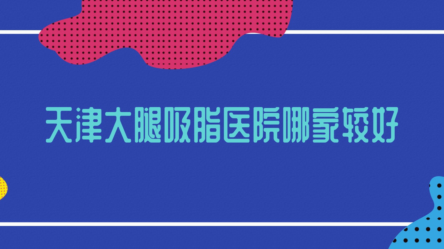 天津大腿吸脂醫(yī)院哪家較好？做超聲吸脂瘦大腿/吸脂瘦大腿的醫(yī)院有這十家