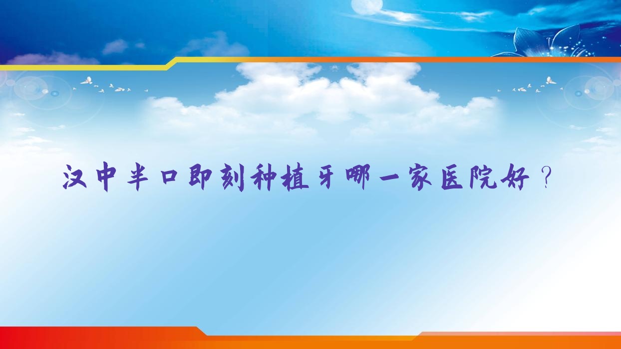 漢中半口即刻種植牙哪一家醫(yī)院好？排名前十醫(yī)院有瑞松/牙牙樂
