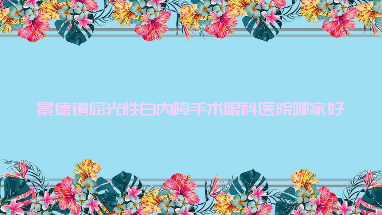 景德鎮(zhèn)屈光性白內(nèi)障手術(shù)哪家好？景德鎮(zhèn)眼科醫(yī)院排名第四人民醫(yī)院、樂平市人民醫(yī)院、樂平市第二人民醫(yī)院