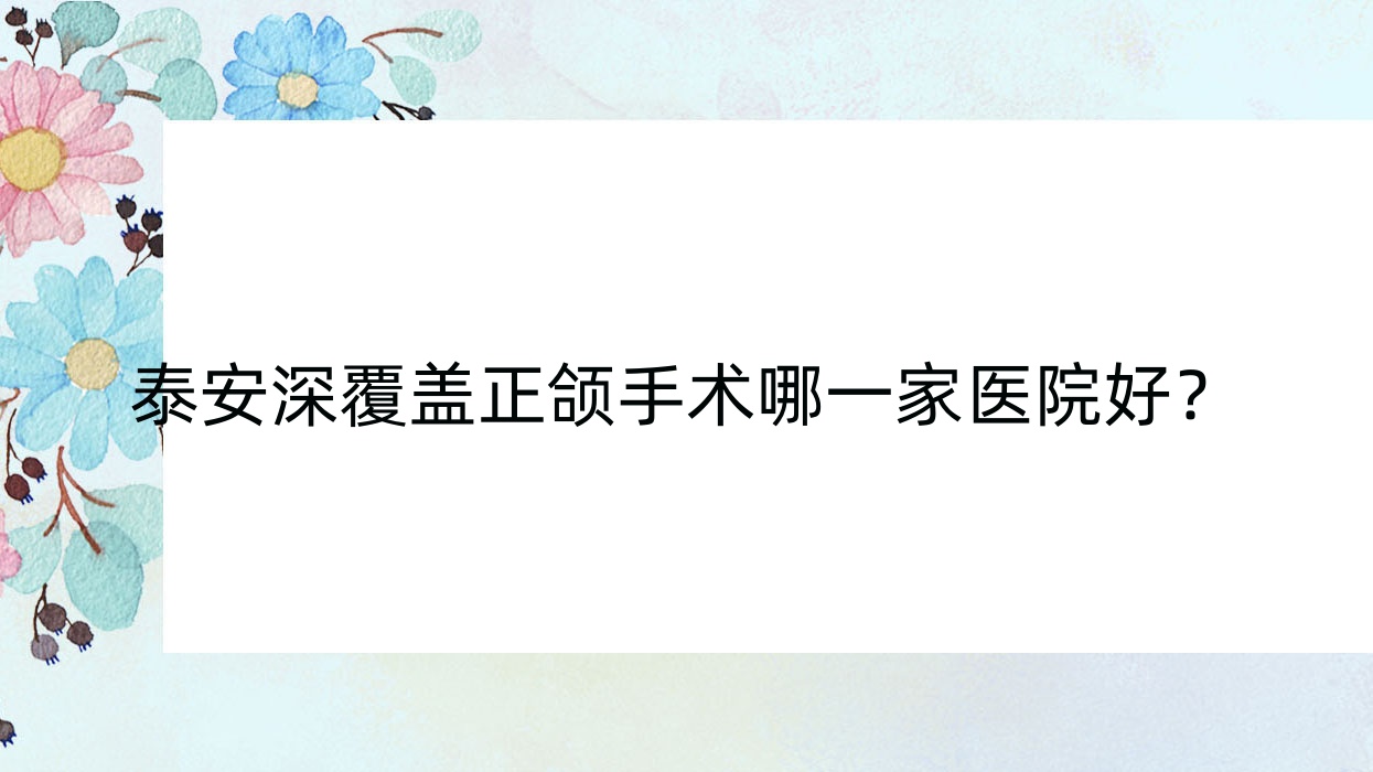 泰安深覆蓋正頜手術哪一家醫(yī)院好？泰安深覆蓋正頜手術的醫(yī)院有雅美/萬潔醫(yī)院有限公司萬潔