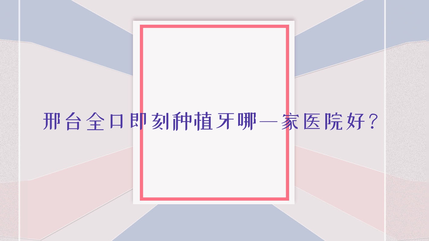 邢臺全口即刻種植牙哪一家醫(yī)院好？邢臺allon4全口種植牙/全口即刻負重種植牙選擇這幾個