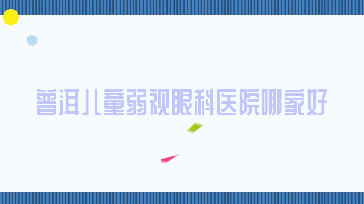 普洱兒童弱視哪家好？普洱建議思茅市醫(yī)院/中醫(yī)院/中心醫(yī)院