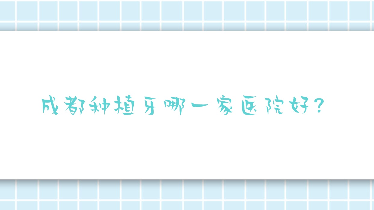成都種植牙哪一家醫(yī)院好？排名前十醫(yī)院有高新心呈海博/維朗
