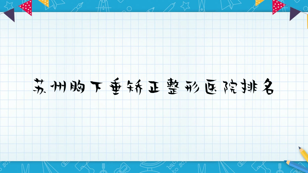 苏州胸下垂矫正好的医院排名:胸下垂矫正好的专业医院除了塞莱维还有这10家 苏州胸下垂矫正好的医院排名:胸下垂矫正好的专业医院除了塞莱维还有这10家