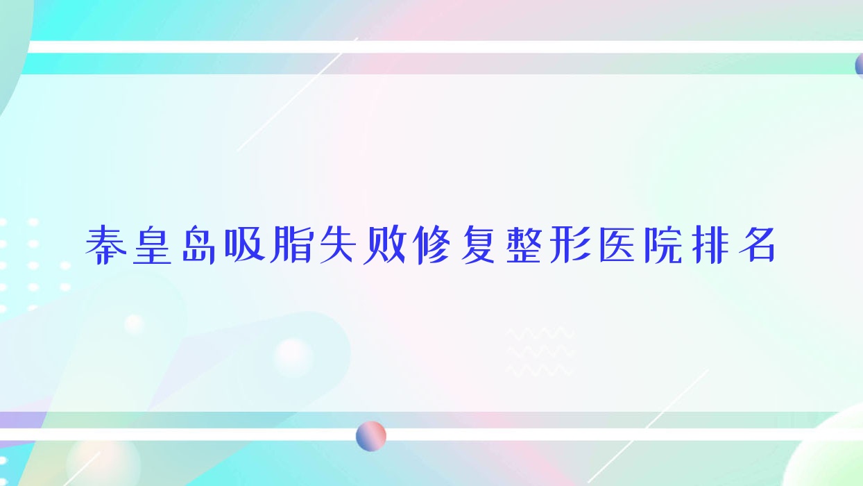 秦皇島吸脂失敗修復(fù)哪家醫(yī)院較好？人氣排行前十，賜芙等口碑上榜