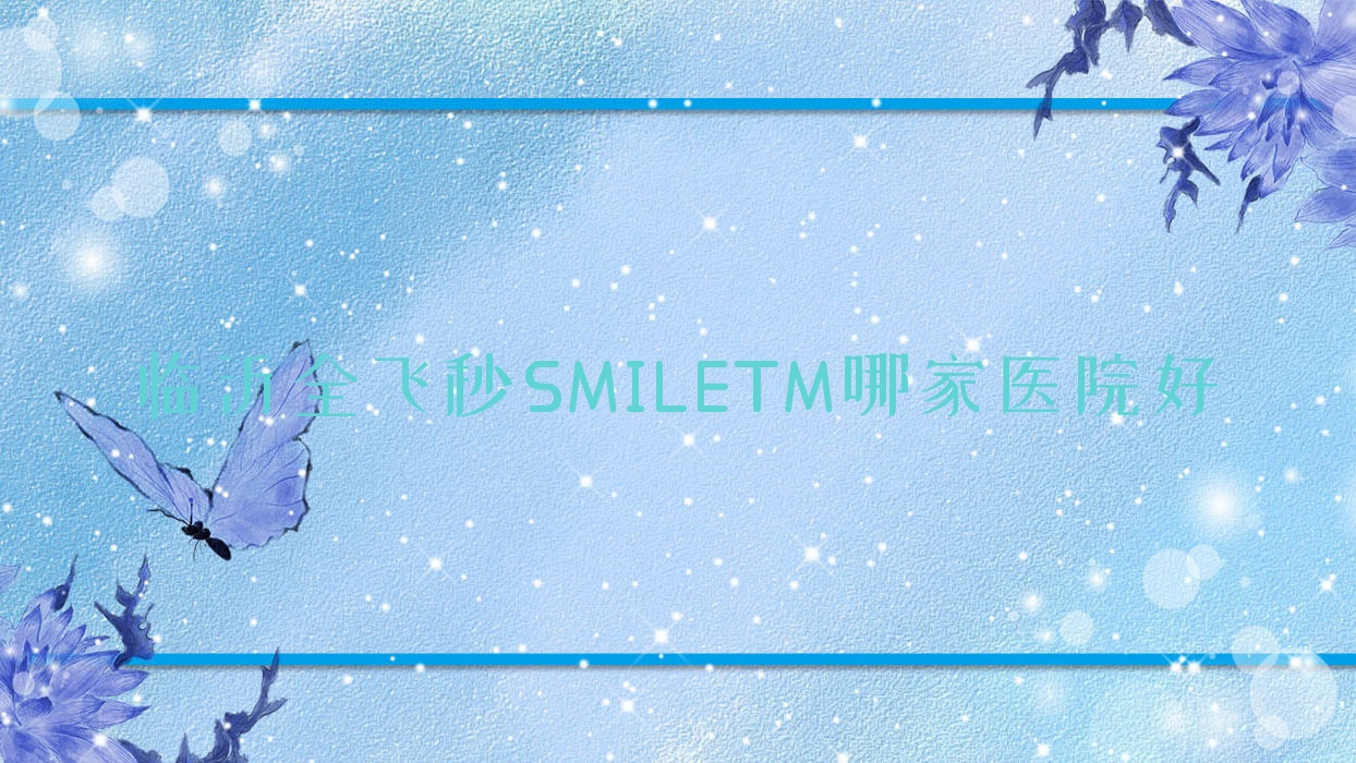临沂全飞秒SMILETM哪家医院好？眼科医院、人气测评价格价格表预览！