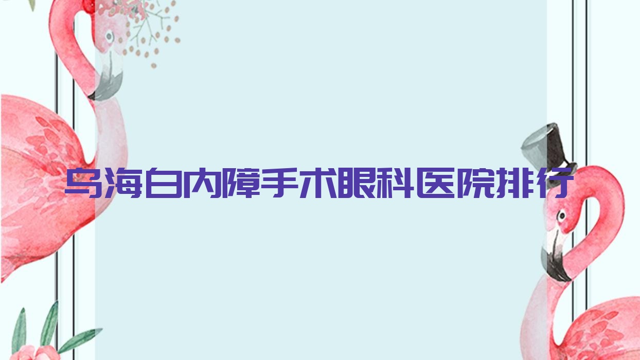 烏海白內(nèi)障手術(shù)眼科醫(yī)院排行揭曉(蒙中醫(yī)院技術(shù)口碑比較高)