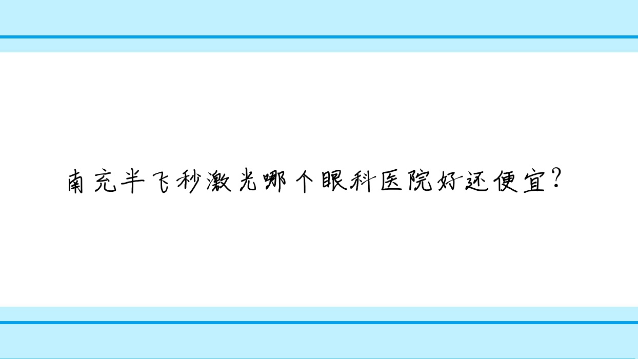 南充半飛秒激光哪個醫(yī)院好還便宜？云南昆鋼醫(yī)院、渭北中心醫(yī)院好又便宜