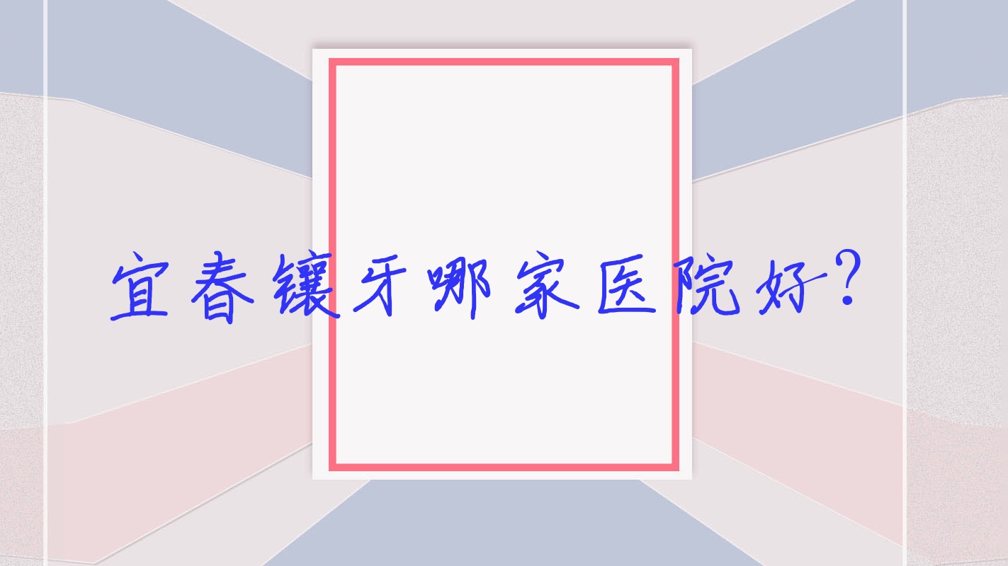 宜春鑲牙哪家醫(yī)院好？排名前十醫(yī)院有佳美/高安醫(yī)院