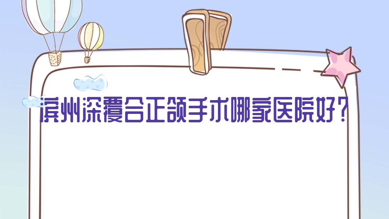 濱州深覆合正頜手術(shù)哪家醫(yī)院好？濱州深覆合正頜手術(shù)的醫(yī)院有濱城牙博士/濱城牙博士