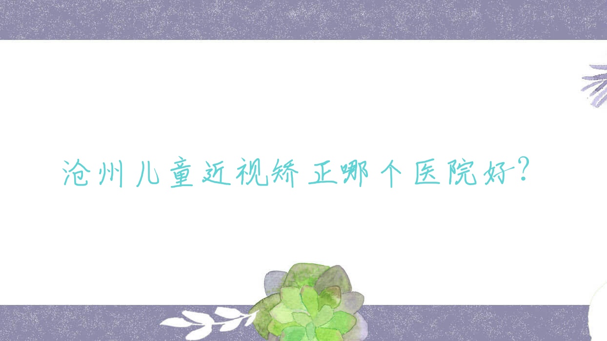 滄州兒童近視矯正哪個醫(yī)院好？華北石油管理局總醫(yī)院|醫(yī)院|平津醫(yī)院等這十家技術好