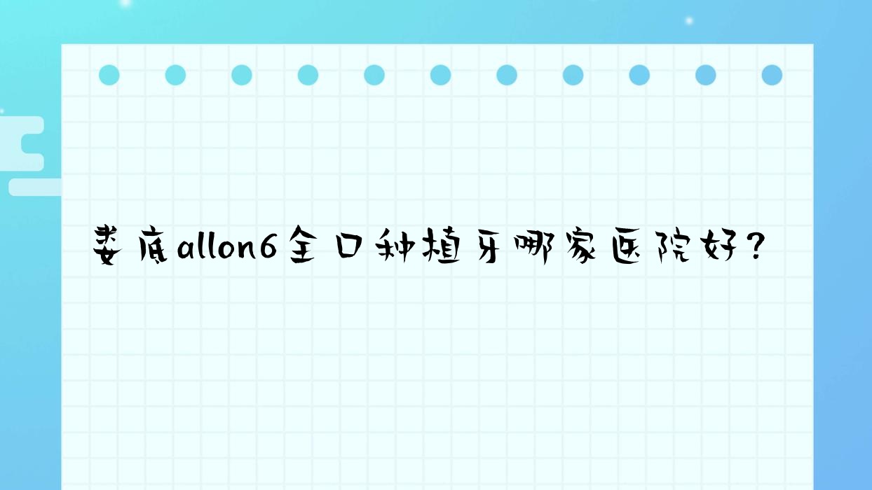 婁底allon6全口種植牙哪家醫(yī)院好？婁底全口即刻負(fù)重種植牙/allon4全口種植牙可選這幾家