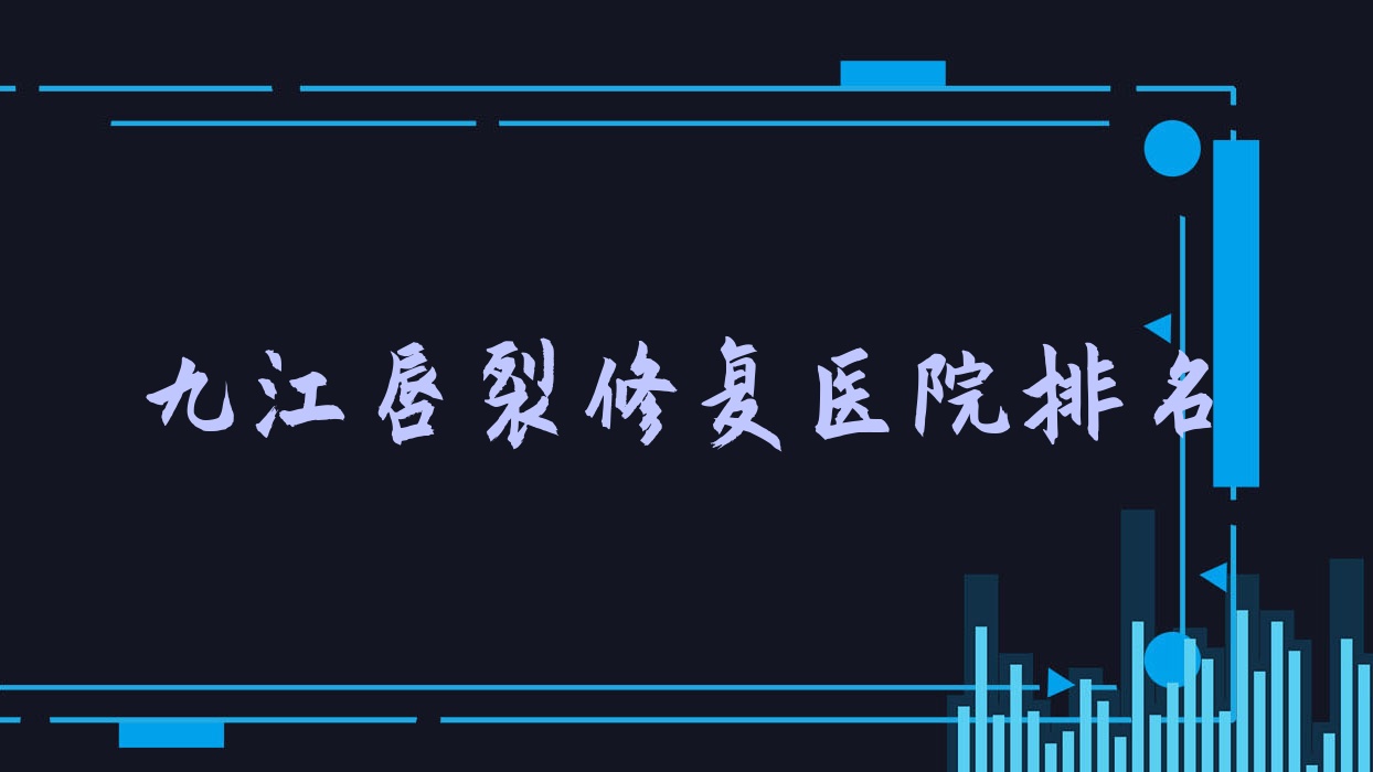 九江唇裂修復好的醫(yī)院排名，朋友們真實點評醫(yī)院分享