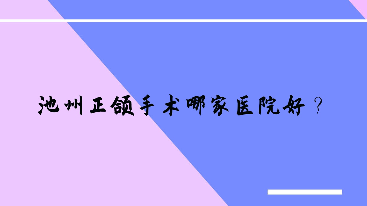 池州正頜手術(shù)哪家醫(yī)院好？排名前十醫(yī)院有青陽王偉/南馨園安美