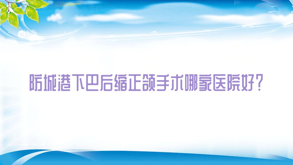 防城港下巴后缩正颌手术哪家医院好?排名前十医院有好百年/桓博 防城港下巴后缩正颌手术哪家医院好?排名前十医院有好百年/桓博