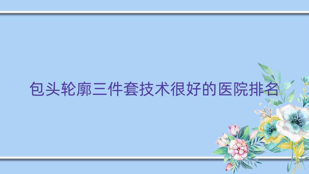 公布!包头轮廓三件套技术很好的医院排名|前十名全面解析,有几家是公办 公布!包头轮廓三件套技术很好的医院排名|前十名全面解析,有几家是公办