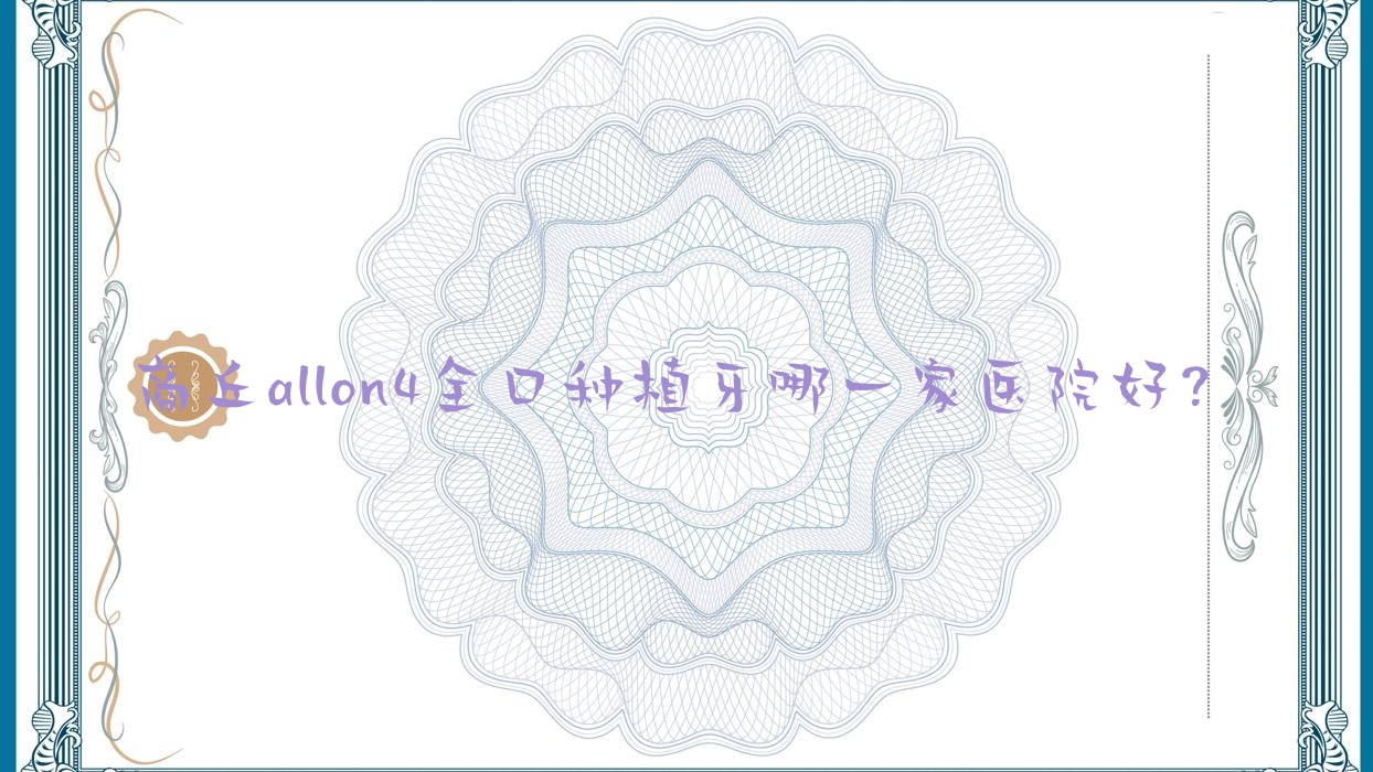 商丘allon4全口種植牙哪一家醫(yī)院好？商丘全口即刻種植牙/全口即刻負(fù)重種植牙甄選這些