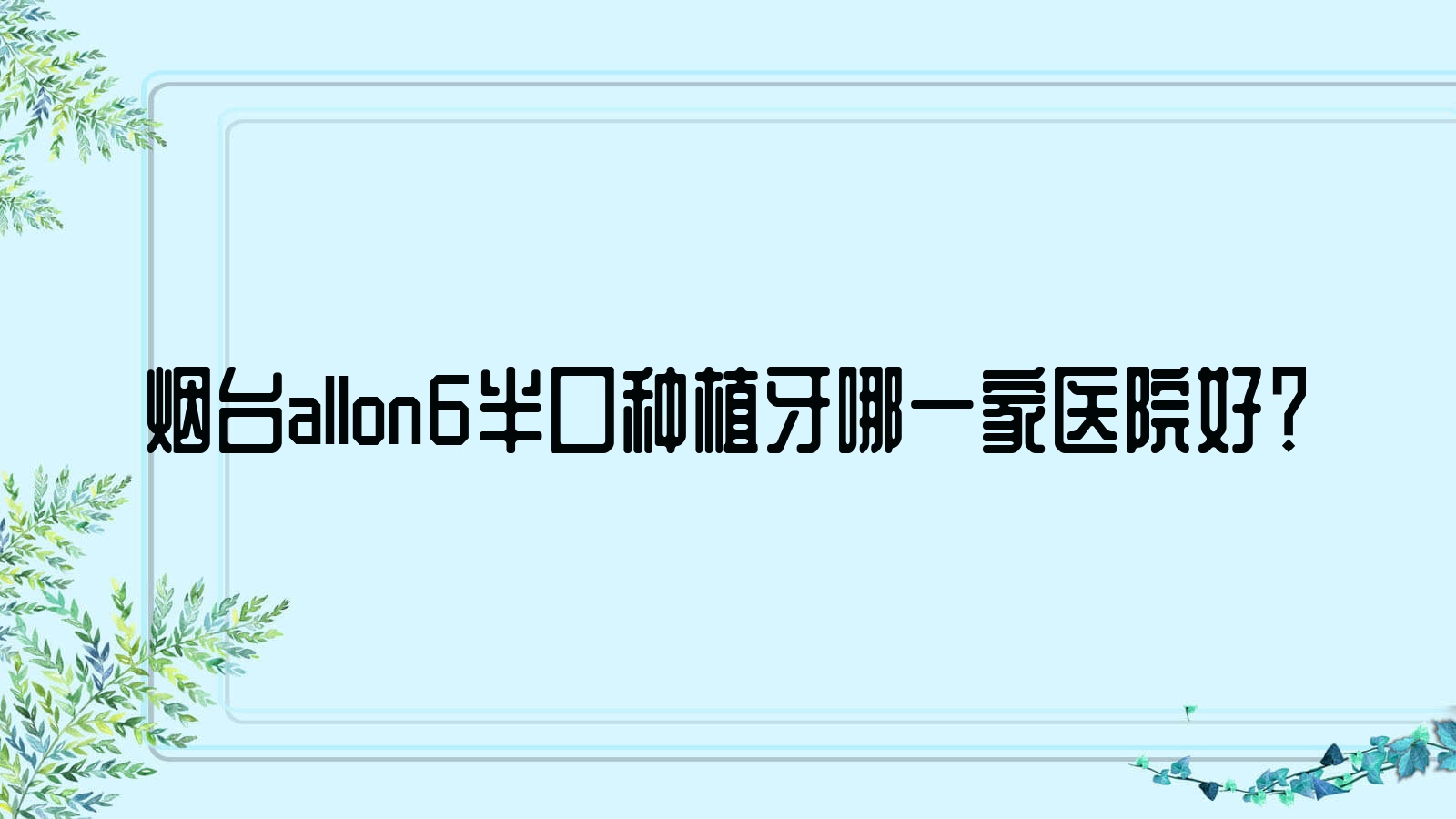 烟台allon6半口种植牙哪一家医院好?烟台半口即刻种植牙/半口即刻负重种植牙挑选这几个 烟台allon6半口种植牙哪一家医院好?烟台半口即刻种植牙/半口即刻负重种植牙挑选这几个