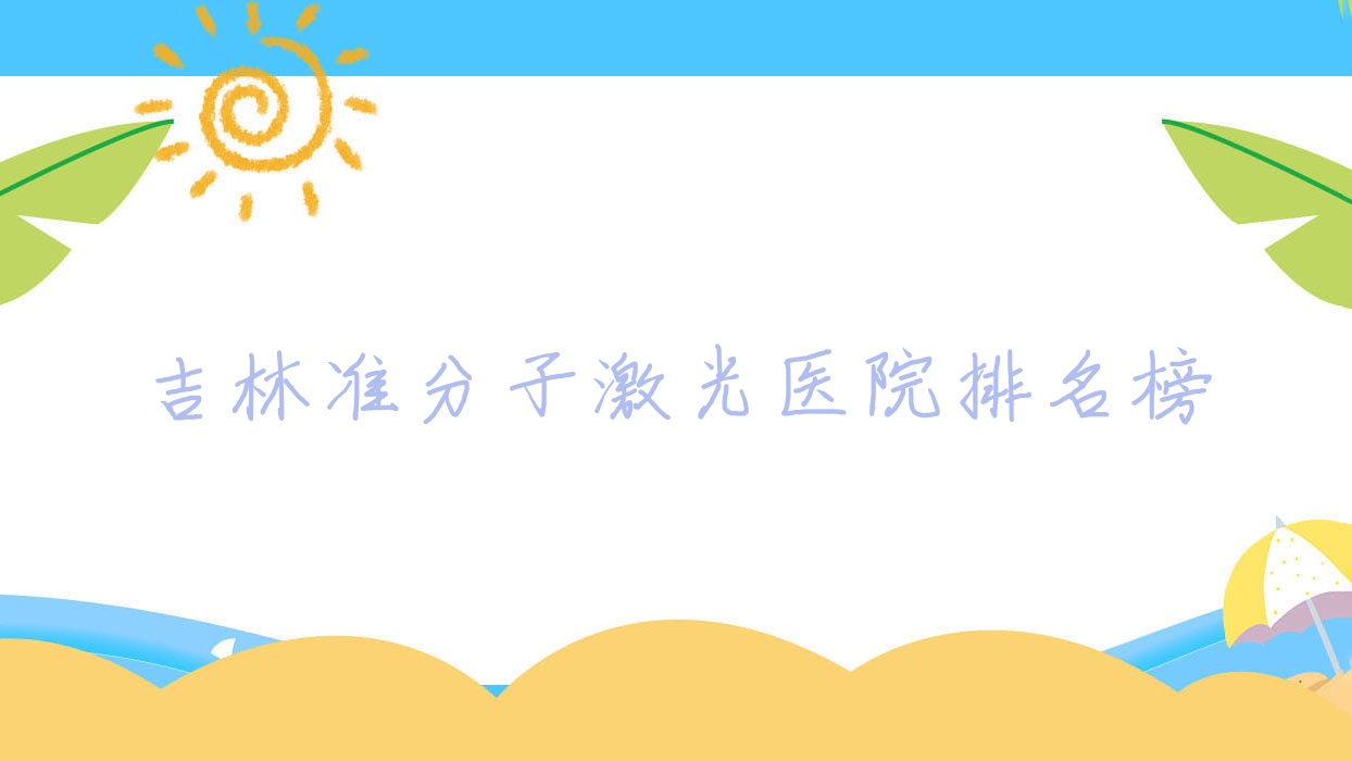 吉林準(zhǔn)分子激光昌邑區(qū)醫(yī)院、北華大學(xué)附屬醫(yī)院、化工醫(yī)院口碑不凡值得可選