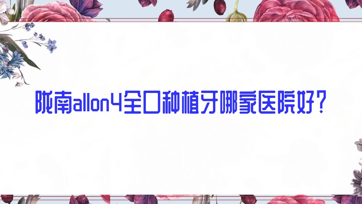 陇南allon4全口种植牙哪家医院好?排名前十医院有禾苹/瑞尔钟楼滩分店 陇南allon4全口种植牙哪家医院好?排名前十医院有禾苹/瑞尔钟楼滩分店