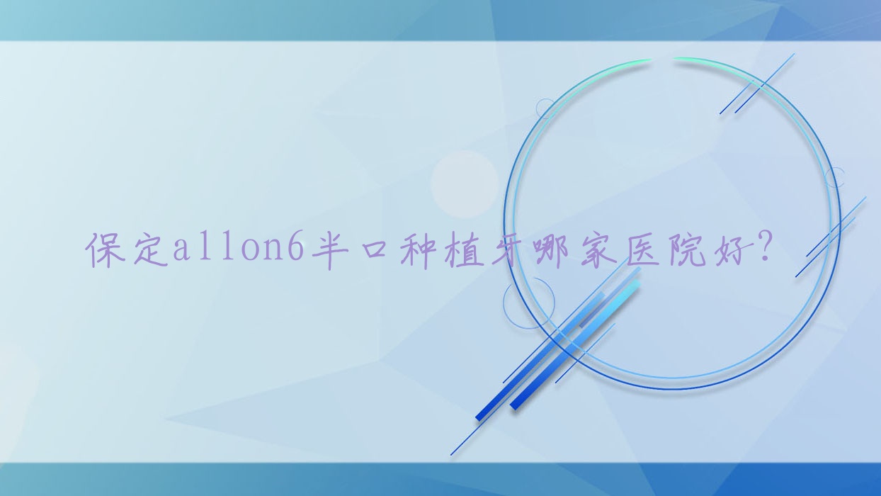 保定allon6半口種植牙哪家醫(yī)院好？保定半口即刻負重種植牙/半口種植牙挑選這些