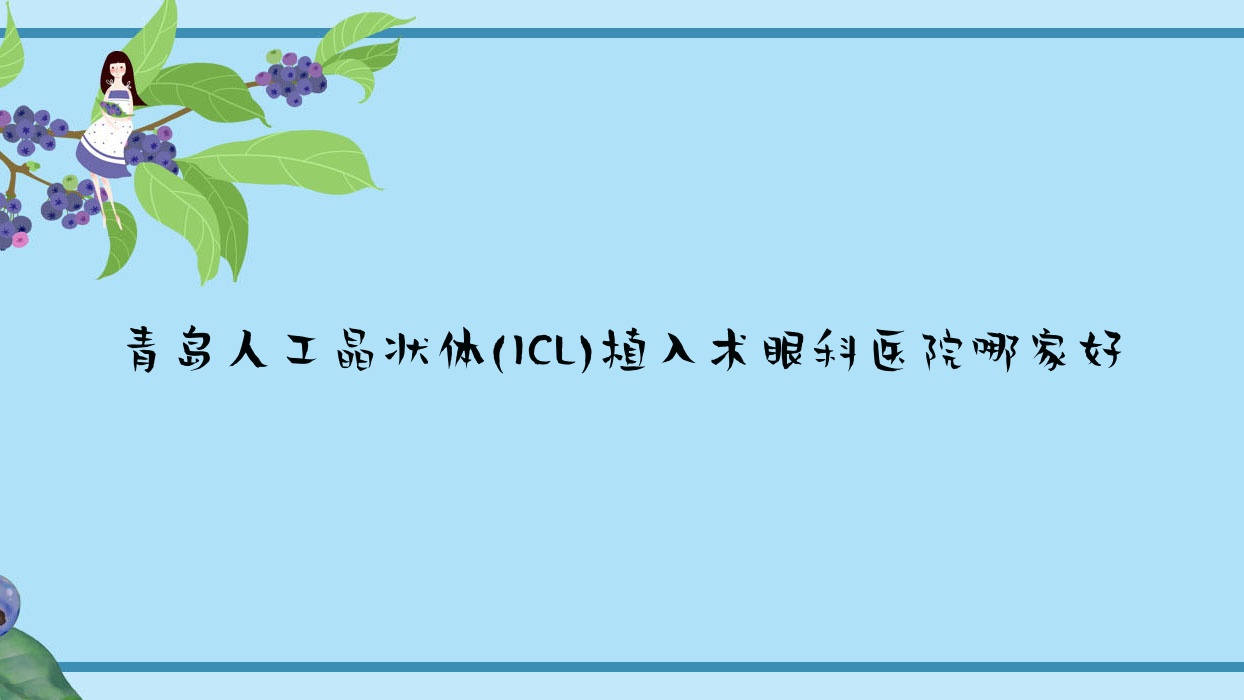 青島人工晶狀體(ICL)植入術(shù)哪家好？推薦青島人工晶狀體(ICL)植入術(shù)口碑不錯(cuò)還正規(guī)的醫(yī)院