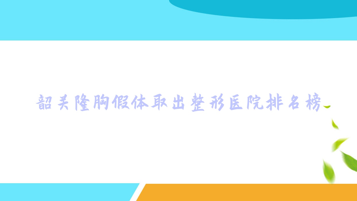 韶關(guān)隆胸假體取出整形醫(yī)院排名榜更新(覓妍技術(shù)力口碑不低)