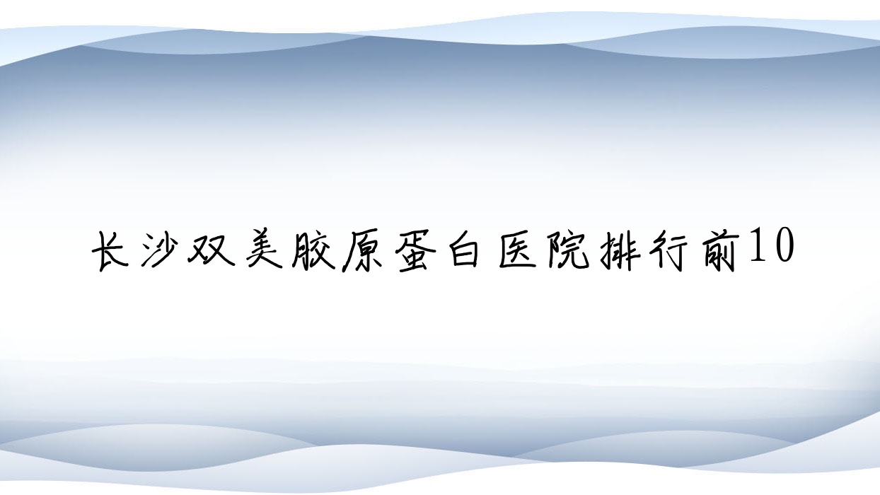 長(zhǎng)沙雙美膠原蛋白醫(yī)院排行前10有哪些長(zhǎng)沙較好雙美膠原蛋白整形醫(yī)院
