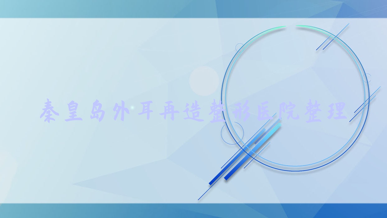 秦皇島外耳再造整形醫(yī)院整理前十評(píng)測(cè),整理本地這十家被親們推崇