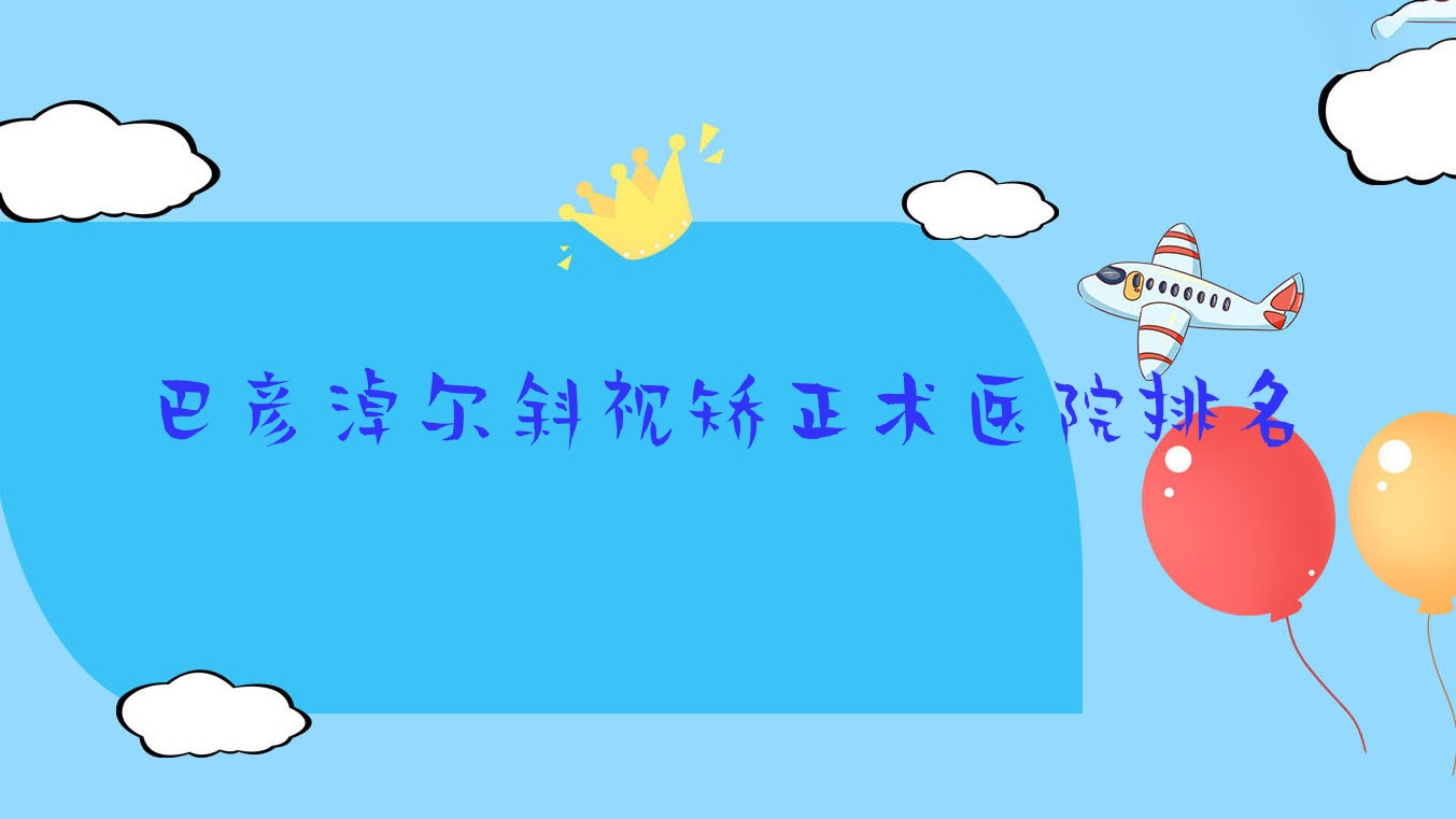 巴彥淖爾斜視矯正術(shù)好的醫(yī)院排名，網(wǎng)友們真實評價醫(yī)院分享
