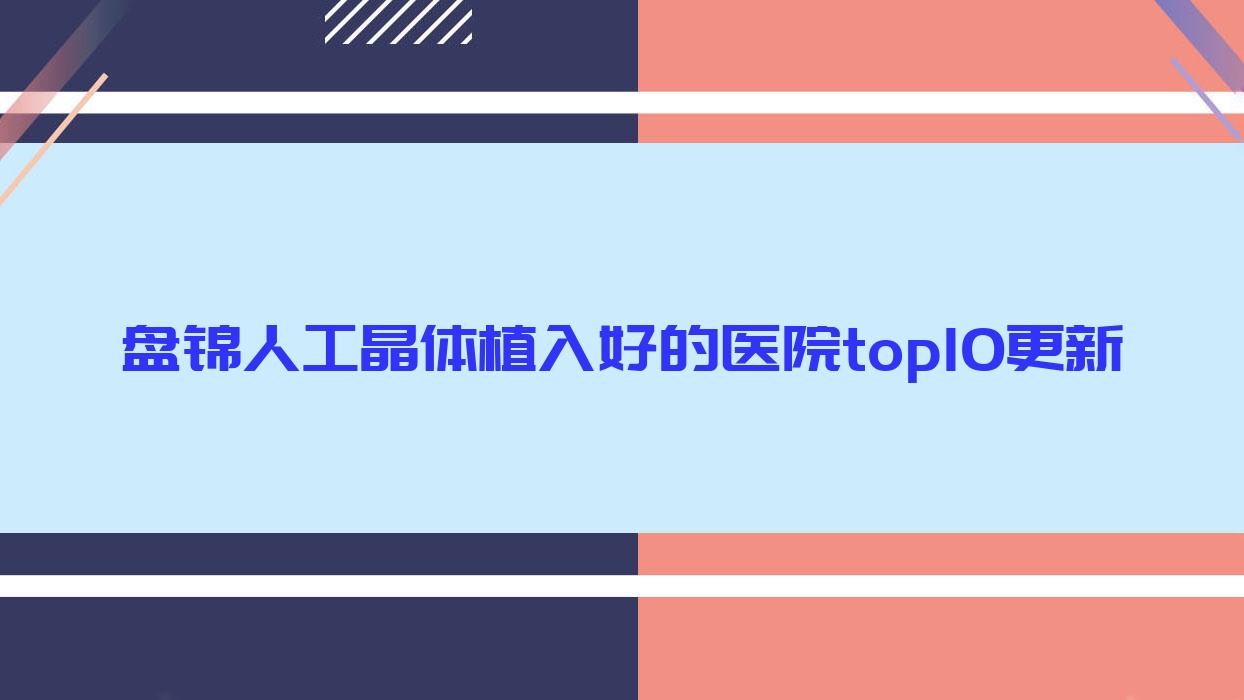 盘锦人工晶体植入好的医院top10更新:第四人民医院、大洼区人民医院、中心医院等有有名气医生