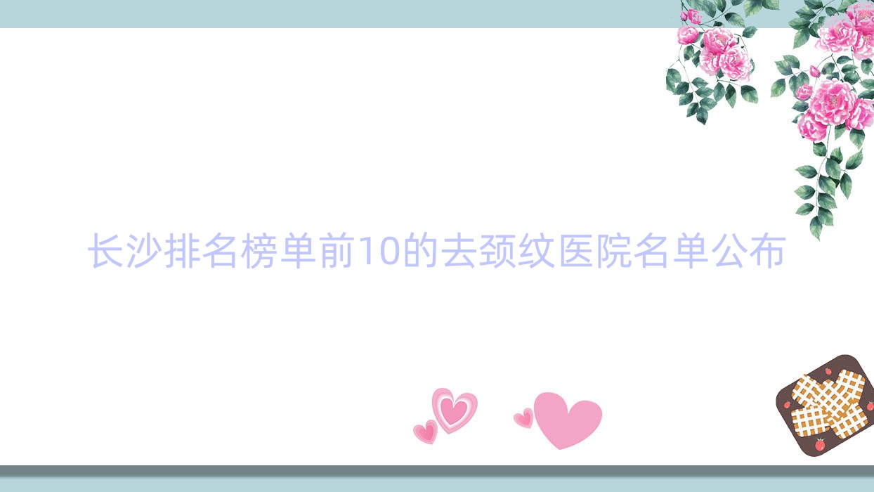 長沙排名榜單前10的去頸紋醫(yī)院名單公布(推薦長沙去頸紋好的10家醫(yī)院)