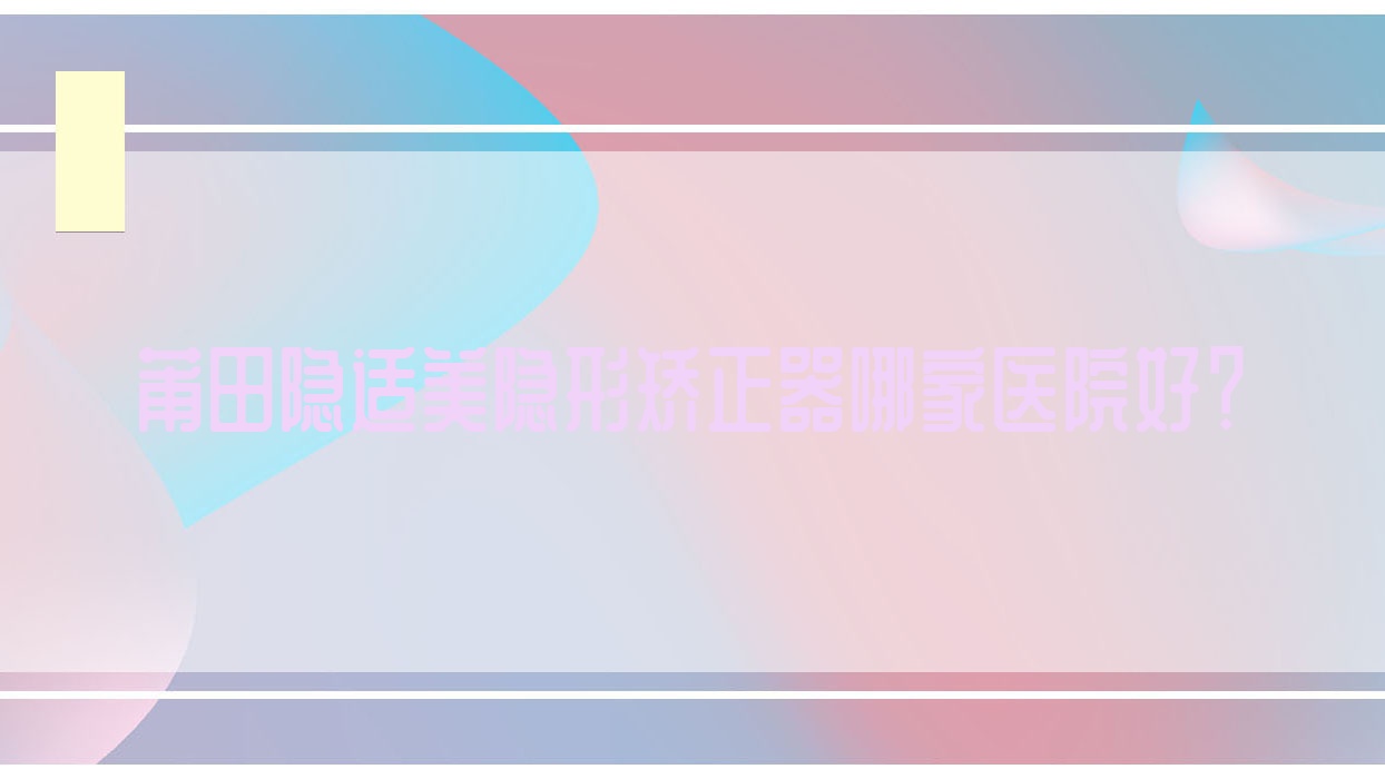 莆田隱適美隱形矯正器哪家醫(yī)院好？莆田隱適美隱形矯正器的醫(yī)院有仙游京福醫(yī)院/群益