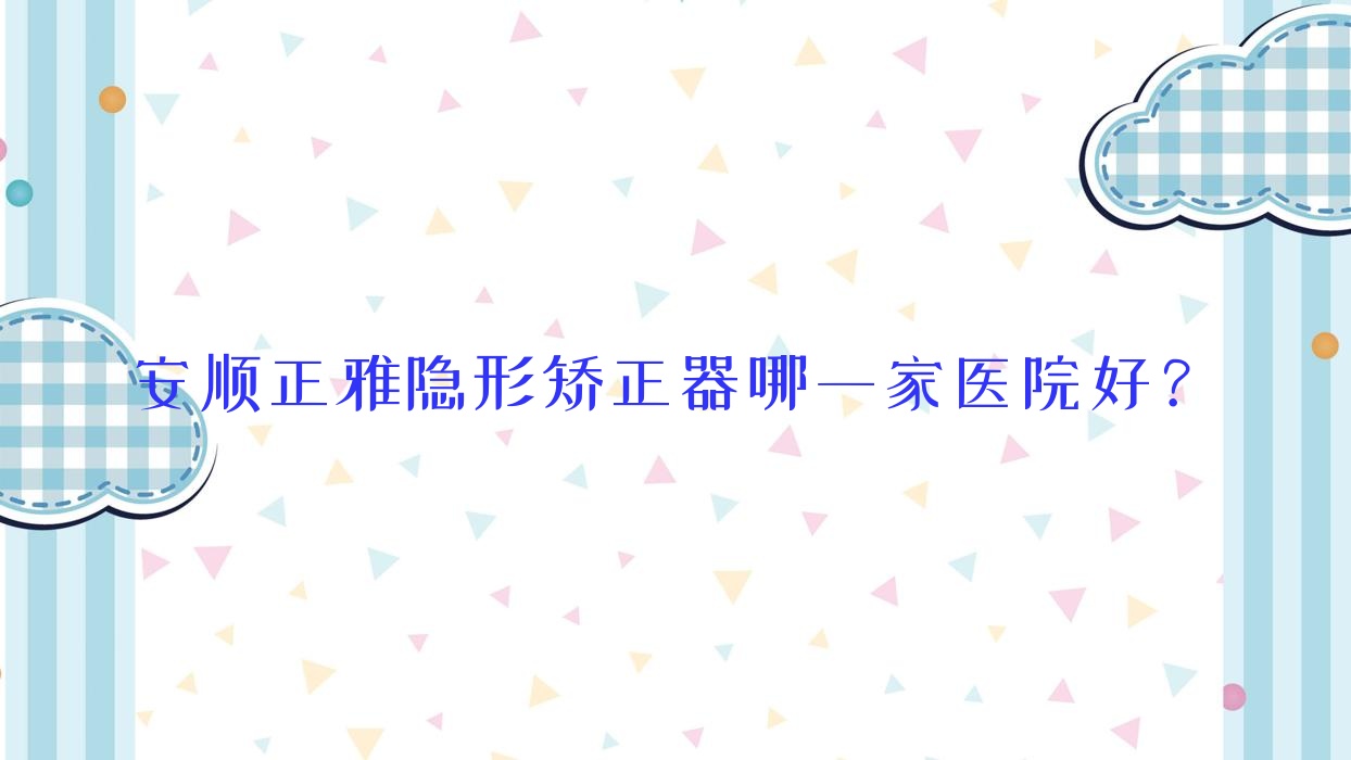 安順正雅隱形矯正器哪一家醫(yī)院好？安順正雅隱形矯正器的醫(yī)院有杜爾明/利美康