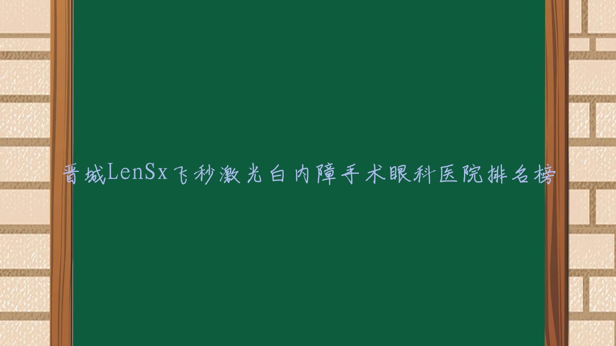 晋城LenSx飞秒激光白内障手术眼科医院排名榜揭晓(莫力达瓦达斡尔族自治旗人民医院技术力人气比较高)