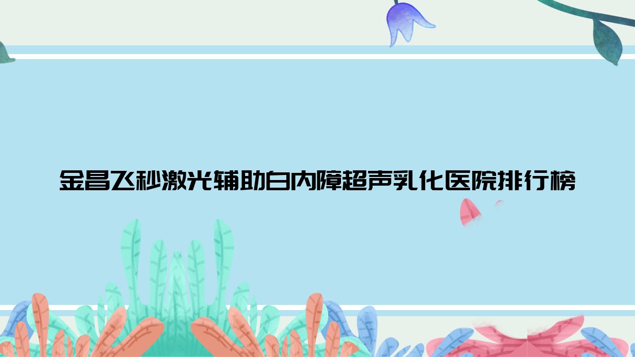 金昌飞秒激光辅助白内障超声乳化中西医结合医院/第一人民医院/金川区中医院声誉超群值得甄选 金昌飞秒激光辅助白内障超声乳化中西医结合医院/第一人民医院/金川区中医院声誉超群值得甄选