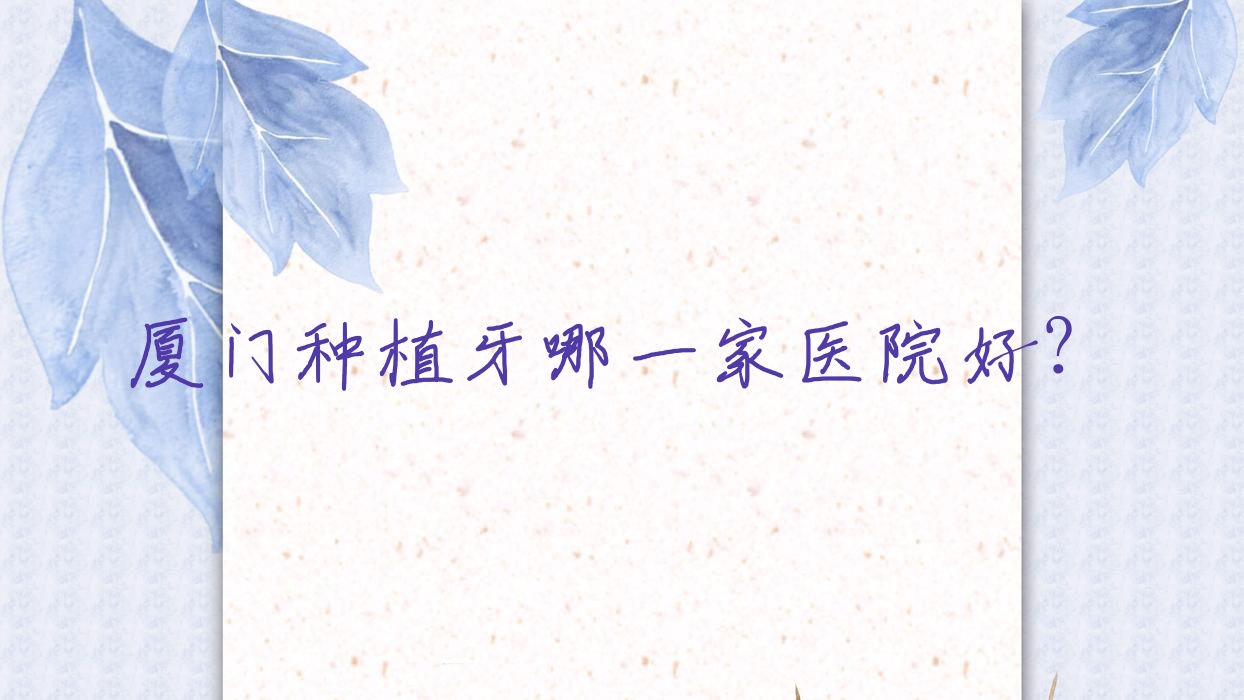 廈門種植牙哪一家醫(yī)院好？排名前十醫(yī)院有齒言（）/國(guó)華