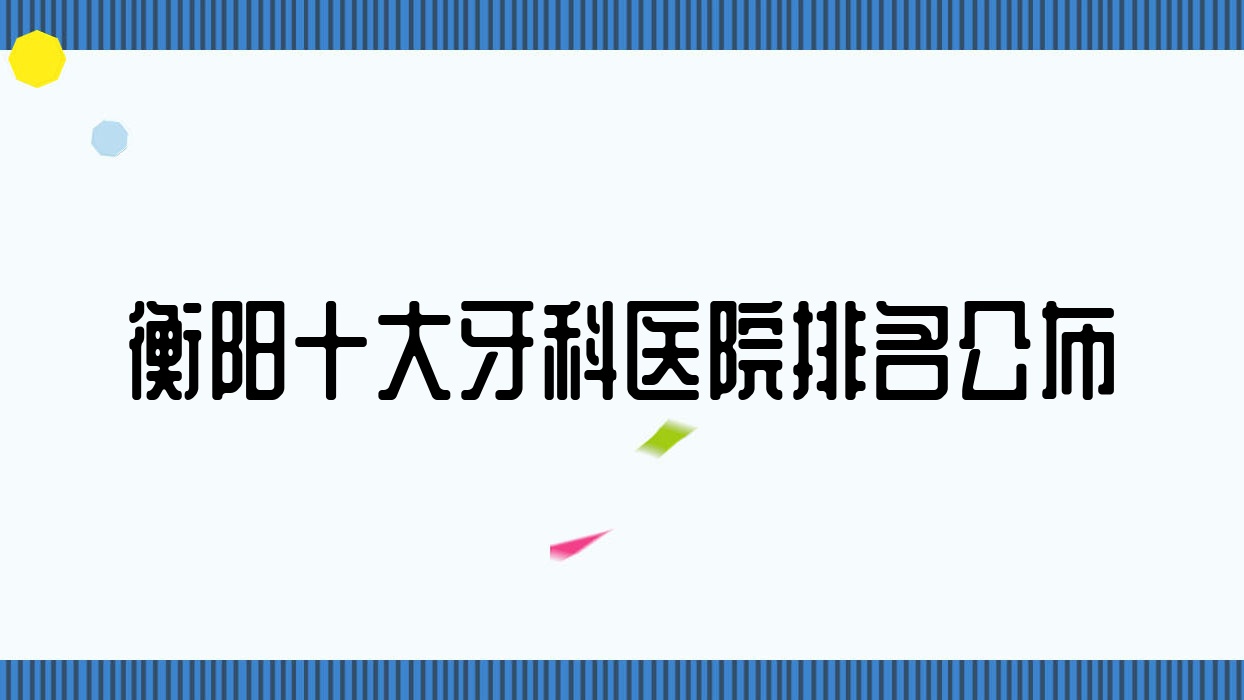 衡陽十大牙科醫(yī)院排名公布，地址地處衡陽衡山縣/衡東縣/祁東縣