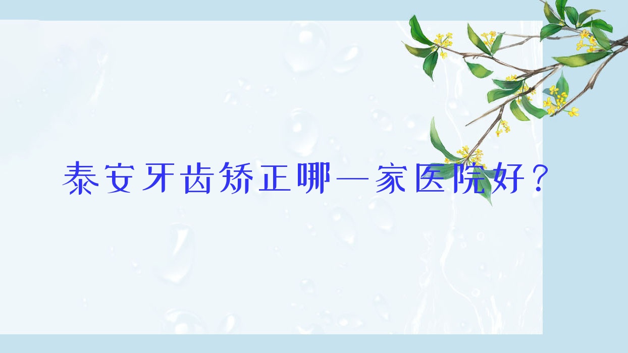 泰安牙齒矯正哪一家醫(yī)院好？泰安青少年牙齒矯正/兒童早期牙齒矯正選擇這幾個