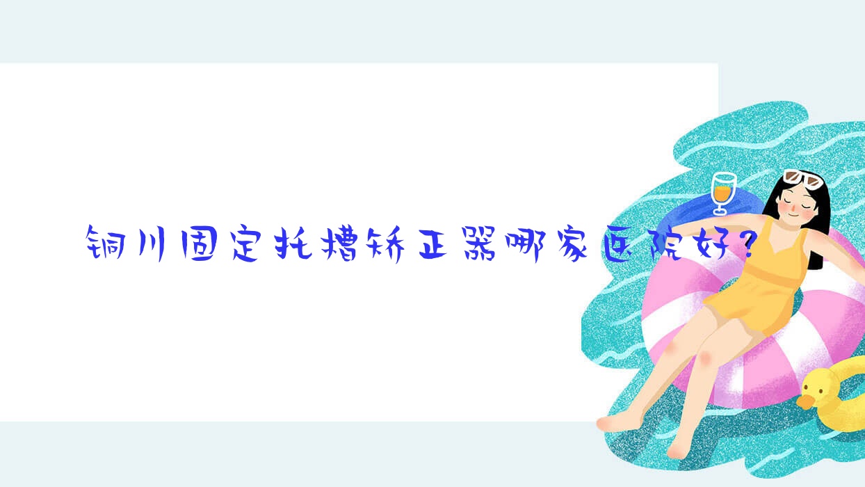 銅川固定托槽矯正器哪家醫(yī)院好？銅川舌側(cè)矯正器/隱形矯正器可選這幾個(gè)