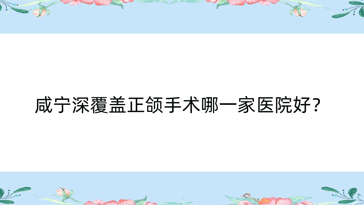 咸寧深覆蓋正頜手術(shù)哪一家醫(yī)院好？咸寧深覆合正頜手術(shù)/雙頜前突正頜手術(shù)選擇這些
