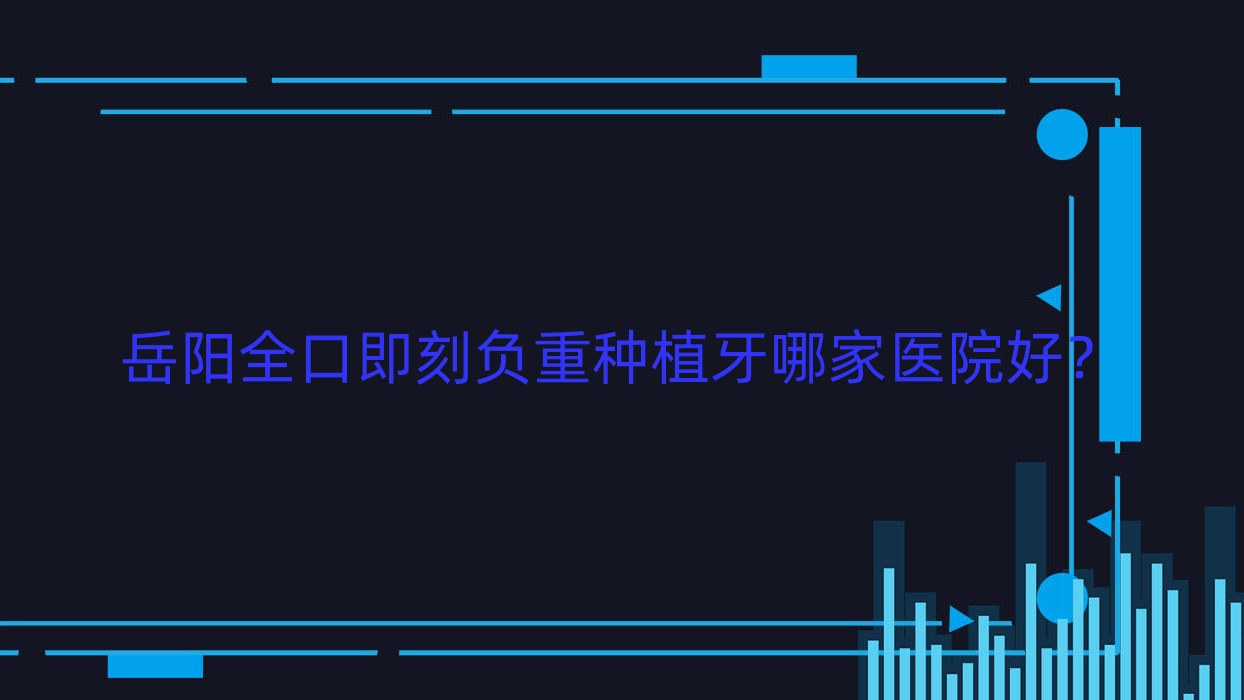 岳陽全口即刻負(fù)重種植牙哪家醫(yī)院好？岳陽全口種植牙/allon6全口種植牙甄選這幾家