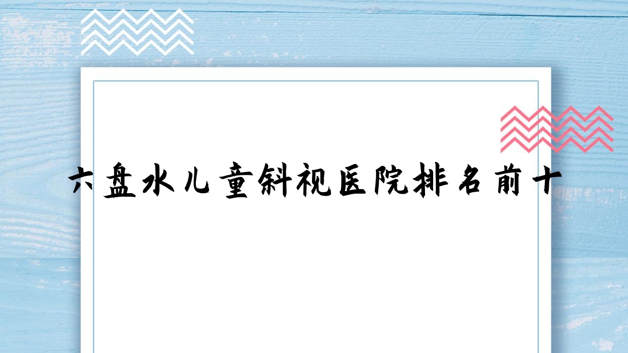 六盘水儿童斜视医院排名前十有哪些六盘水较好儿童斜视眼科医院