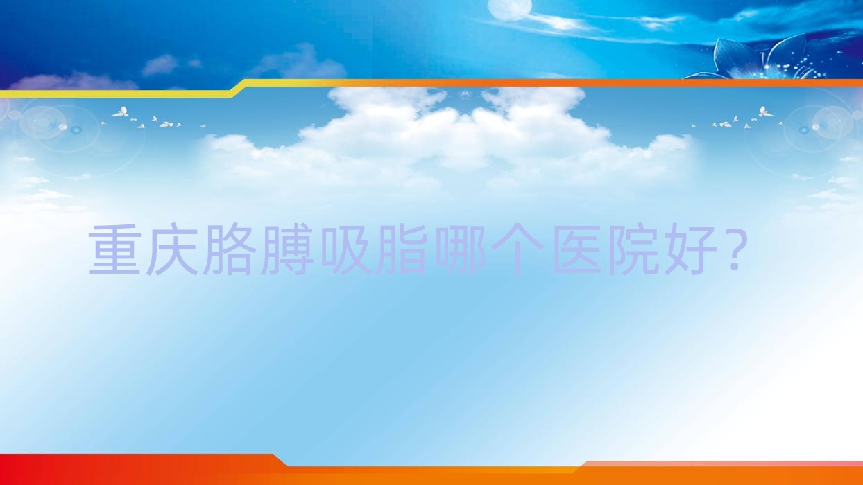 重慶胳膊吸脂哪個(gè)醫(yī)院好？美吉克/若藤光環(huán)/科妍璣等這10家技術(shù)好
