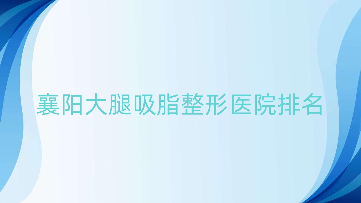 襄陽(yáng)大腿吸脂醫(yī)院排名前10:華美醫(yī)院|禾麗積佳大腿吸脂不錯(cuò)