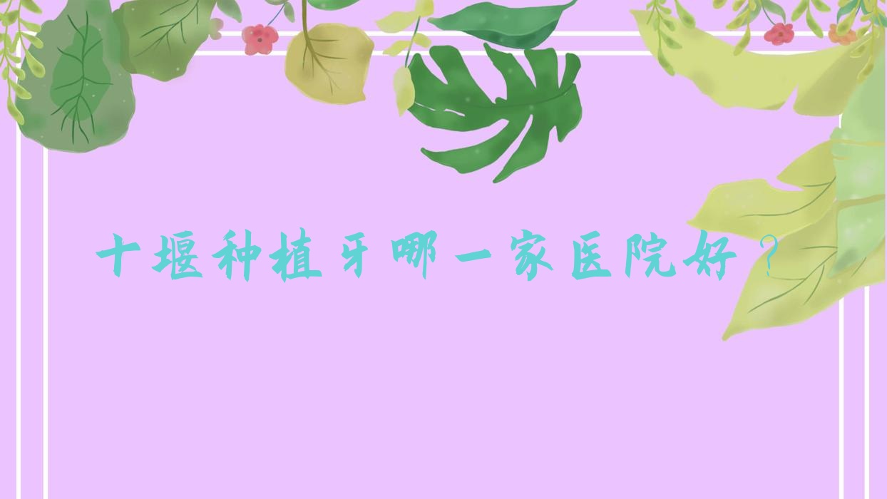 十堰種植牙哪一家醫(yī)院好？排名前十醫(yī)院有華玉/勝元